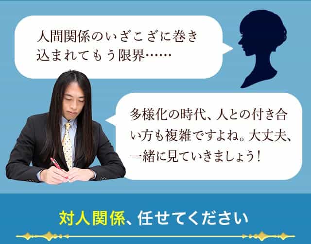 人間関係のいざこざに巻き込まれてもう限界…… 多様性の時代、人との付き合い方も複雑ですよね。大丈夫、一緒に見ていきましょう! 対人関係、任せてください