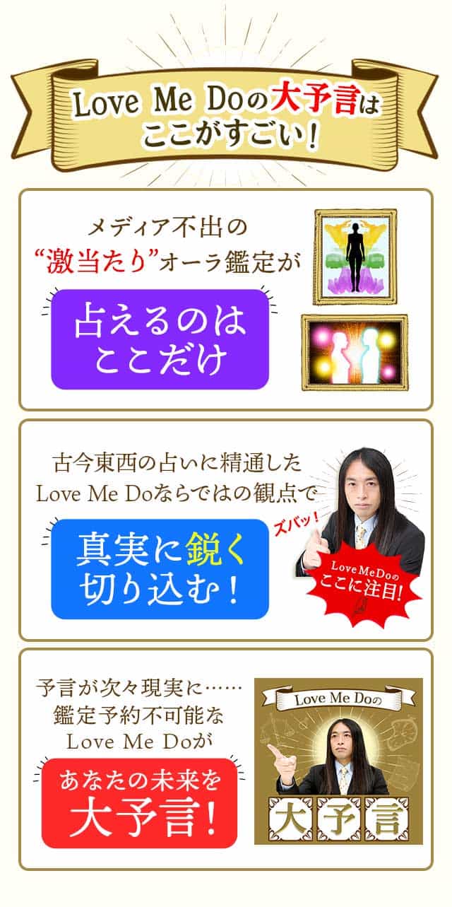 Love Me Doの大予言はここがすごい！　メディア不出の”激当たり”オーラ鑑定が占えるのはここだけ　古今東西の占いに精通したLove Me Doならではの観点で真実に鋭く切り込む！　予言が次々現実に……鑑定予約不可能なLove Me Doがあなたの未来を大予言！