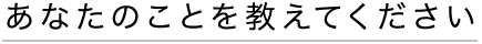 あなたのことを教えてください