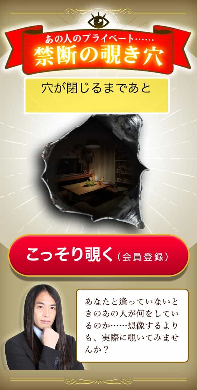 あの人のプライベート……禁断の覗き穴　こっそり覗く（会員登録）　あなたと逢っていないときのあの人が何をしているのか……実際に覗いてみませんか？